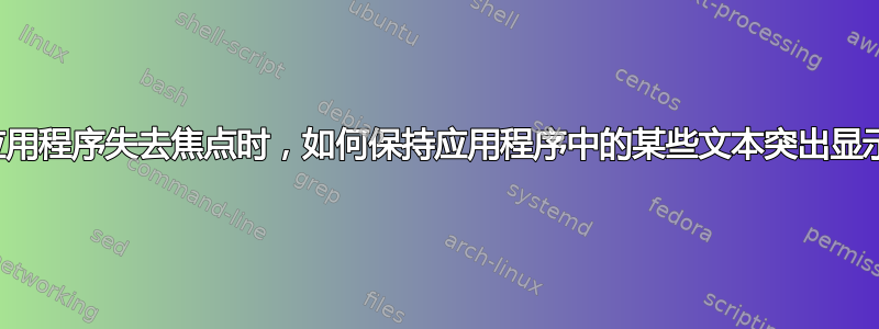 当应用程序失去焦点时，如何保持应用程序中的某些文本突出显示？