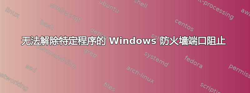 无法解除特定程序的 Windows 防火墙端口阻止