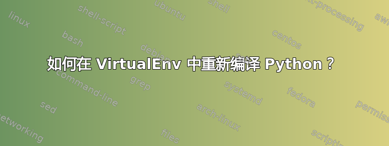 如何在 VirtualEnv 中重新编译 Python？