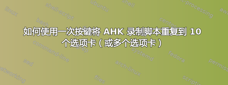 如何使用一次按键将 AHK 录制脚本重复到 10 个选项卡（或多个选项卡）