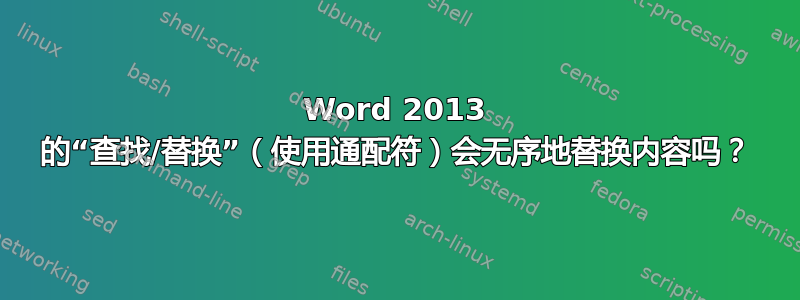 Word 2013 的“查找/替换”（使用通配符）会无序地替换内容吗？