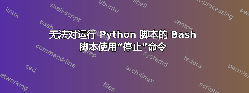 无法对运行 Python 脚本的 Bash 脚本使用“停止”命令