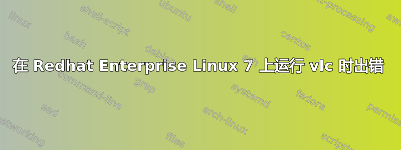 在 Redhat Enterprise Linux 7 上运行 vlc 时出错