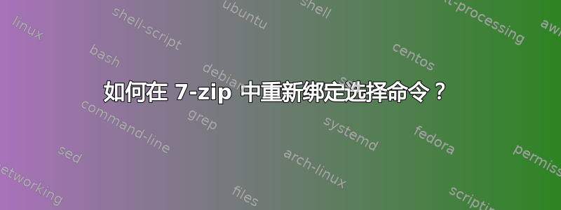 如何在 7-zip 中重新绑定选择命令？