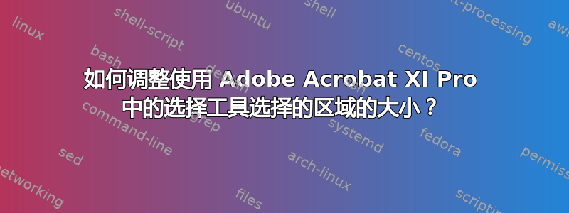 如何调整使用 Adob​​e Acrobat XI Pro 中的选择工具选择的区域的大小？