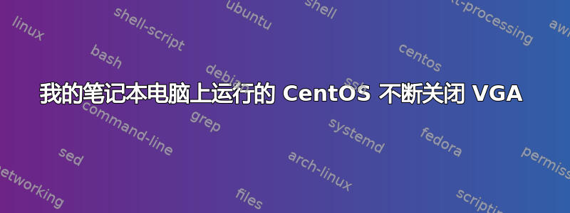 我的笔记本电脑上运行的 CentOS 不断关闭 VGA