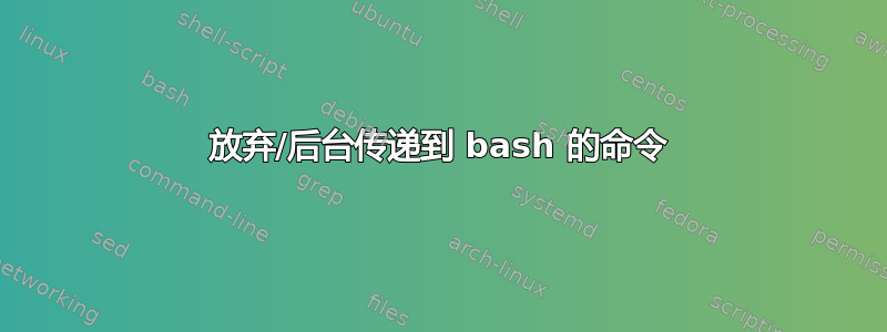 放弃/后台传递到 bash 的命令