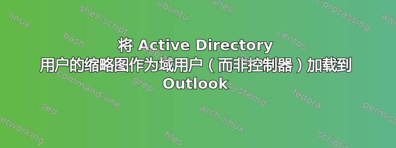 将 Active Directory 用户的缩略图作为域用户（而非控制器）加载到 Outlook