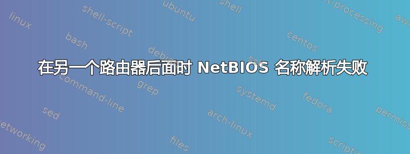 在另一个路由器后面时 NetBIOS 名称解析失败