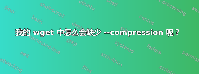 我的 wget 中怎么会缺少 --compression 呢？