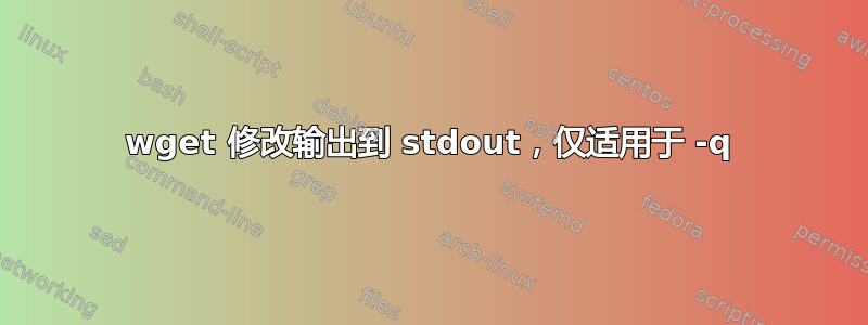 wget 修改输出到 stdout，仅适用于 -q