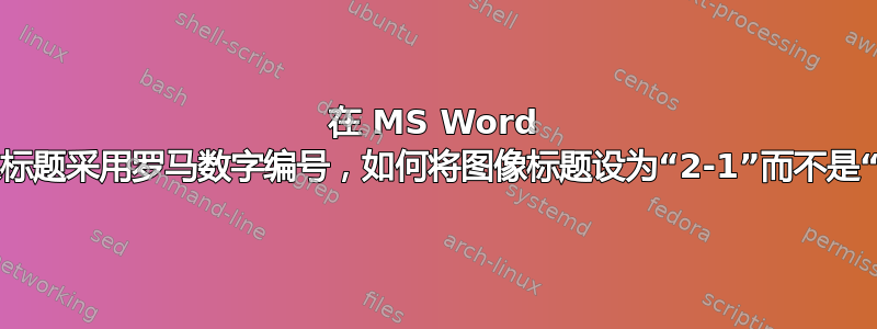 在 MS Word 中，如果标题采用罗马数字编号，如何将图像标题设为“2-1”而不是“II-1”？