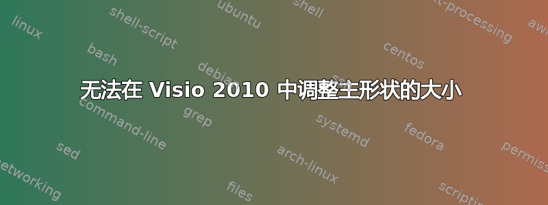 无法在 Visio 2010 中调整主形状的大小