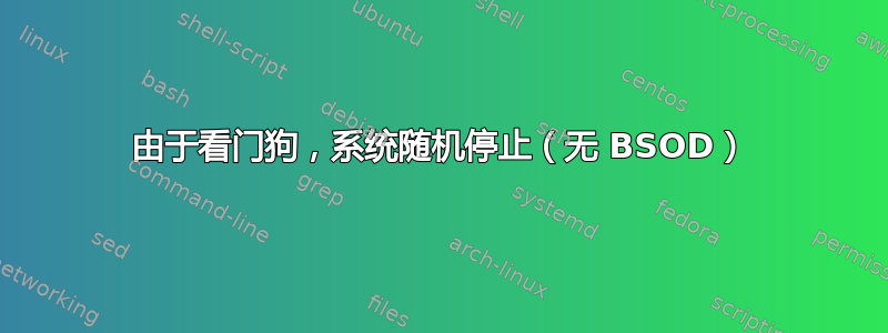 由于看门狗，系统随机停止（无 BSOD）