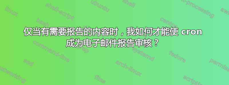 仅当有需要报告的内容时，我如何才能使 cron 成为电子邮件报告审核？