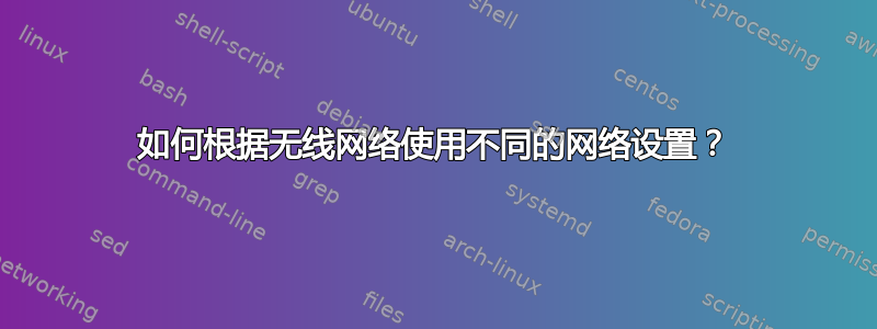 如何根据无线网络使用不同的网络设置？