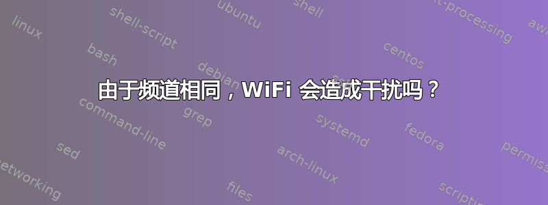 由于频道相同，WiFi 会造成干扰吗？