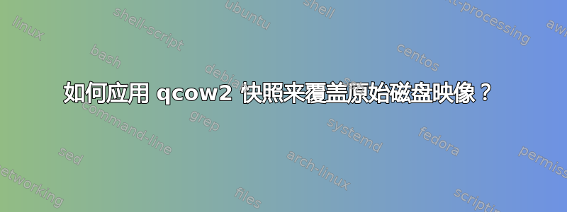 如何应用 qcow2 快照来覆盖原始磁盘映像？