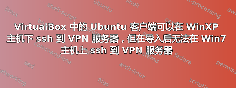 VirtualBox 中的 Ubuntu 客户端可以在 WinXP 主机下 ssh 到 VPN 服务器，但在导入后无法在 Win7 主机上 ssh 到 VPN 服务器