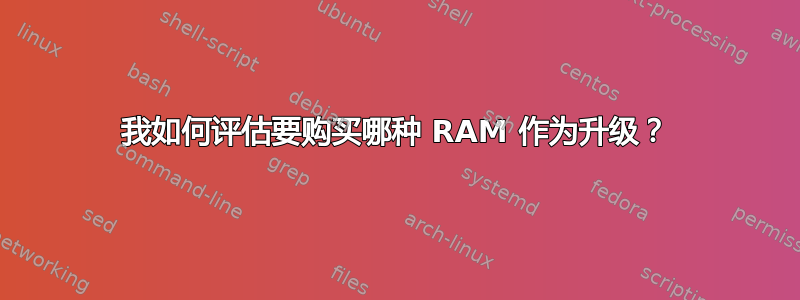 我如何评估要购买哪种 RAM 作为升级？