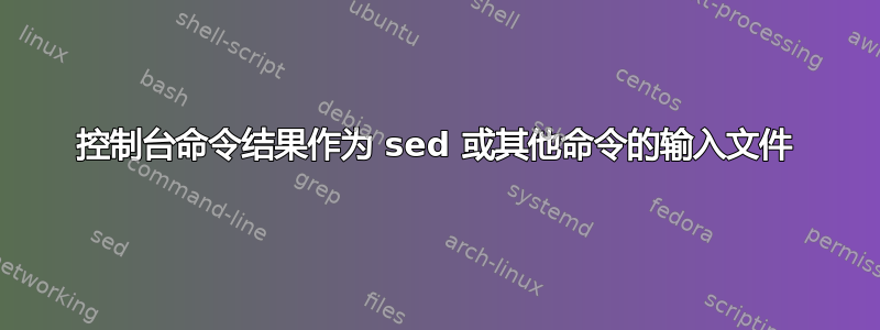 控制台命令结果作为 sed 或其他命令的输入文件