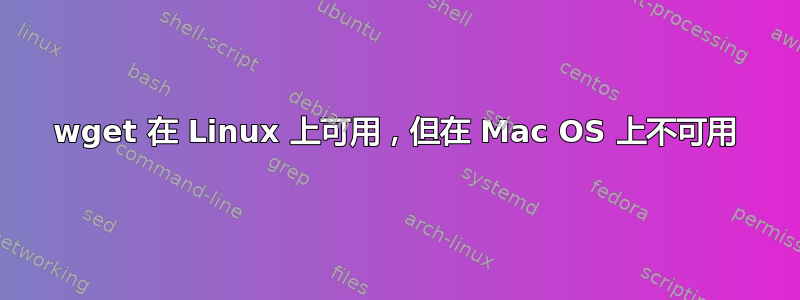 wget 在 Linux 上可用，但在 Mac OS 上不可用