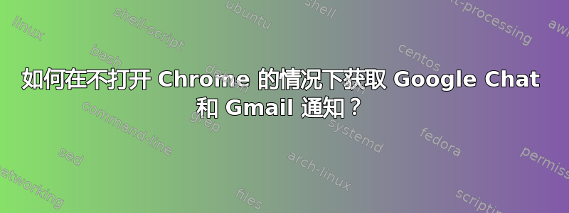 如何在不打开 Chrome 的情况下获取 Google Chat 和 Gmail 通知？