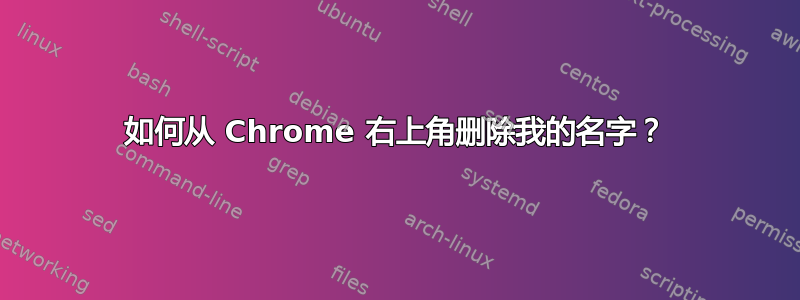 如何从 Chrome 右上角删除我的名字？