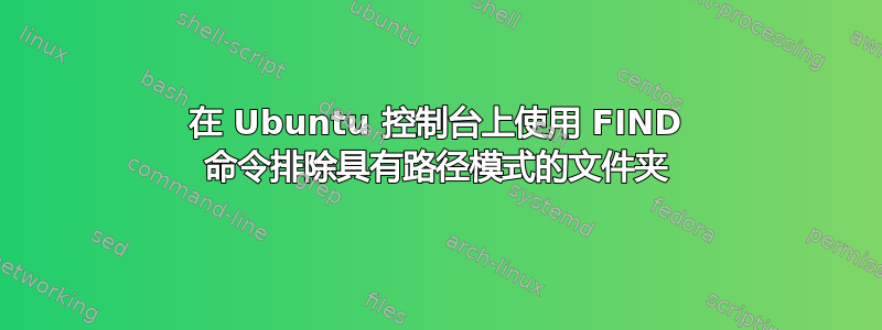 在 Ubuntu 控制台上使用 FIND 命令排除具有路径模式的文件夹