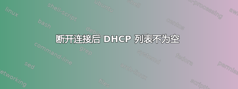 断开连接后 DHCP 列表不为空