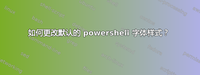 如何更改默认的 powershell 字体样式？