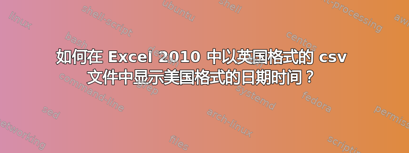 如何在 Excel 2010 中以英国格式的 csv 文件中显示美国格式的日期时间？