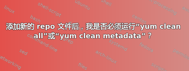 添加新的 repo 文件后，我是否必须运行“yum clean all”或“yum clean metadata”？