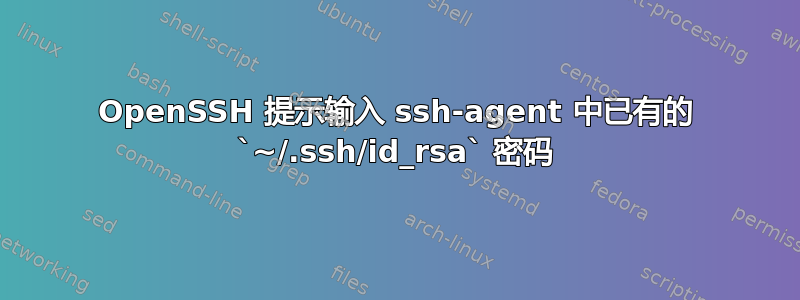 OpenSSH 提示输入 ssh-agent 中已有的 `~/.ssh/id_rsa` 密码