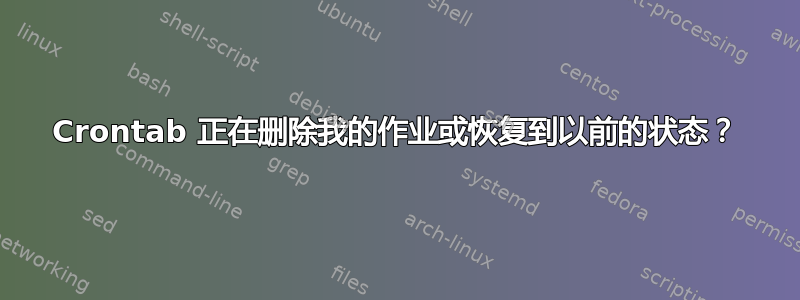 Crontab 正在删除我的作业或恢复到以前的状态？