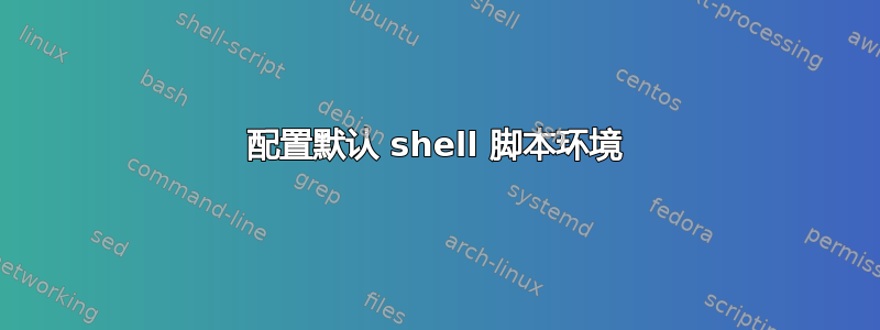 配置默认 shell 脚本环境