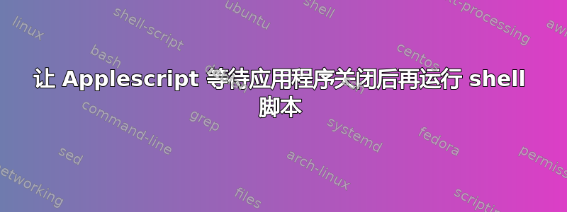 让 Applescript 等待应用程序关闭后再运行 shell 脚本