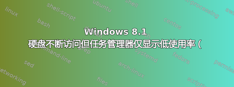 Windows 8.1 硬盘不断访问但任务管理器仅显示低使用率（