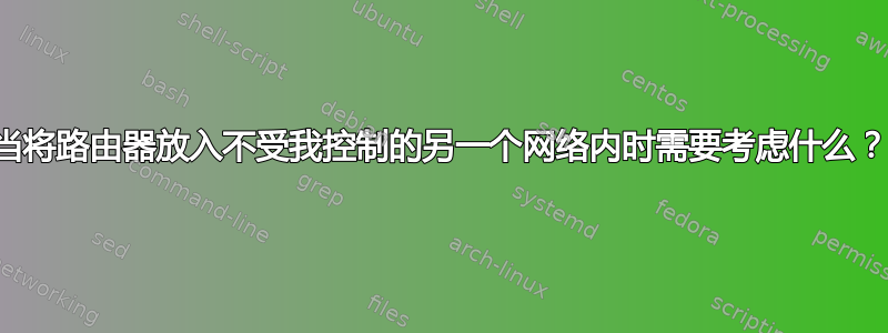 当将路由器放入不受我控制的另一个网络内时需要考虑什么？