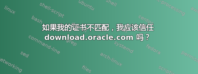 如果我的证书不匹配，我应该信任 download.oracle.com 吗？