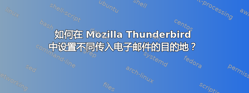 如何在 Mozilla Thunderbird 中设置不同传入电子邮件的目的地？