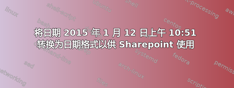 将日期 2015 年 1 月 12 日上午 10:51 转换为日期格式以供 Sharepoint 使用