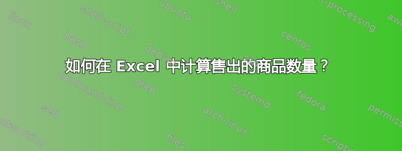 如何在 Excel 中计算售出的商品数量？