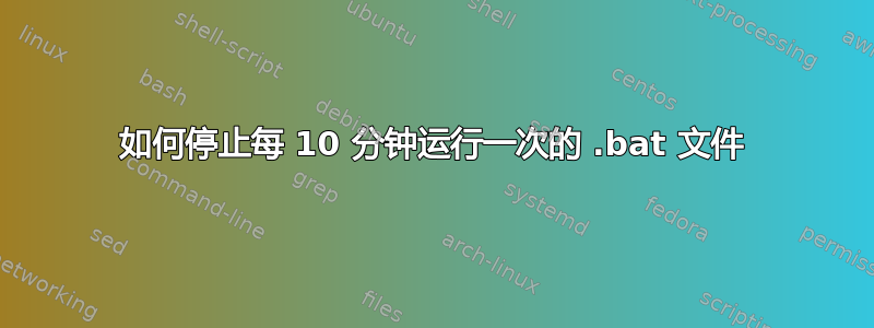 如何停止每 10 分钟运行一次的 .bat 文件