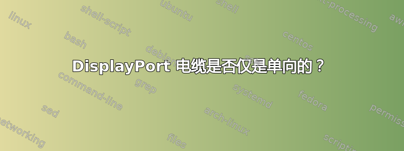 DisplayPort 电缆是否仅是单向的？