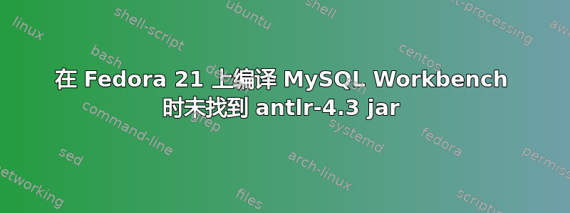 在 Fedora 21 上编译 MySQL Workbench 时未找到 antlr-4.3 jar