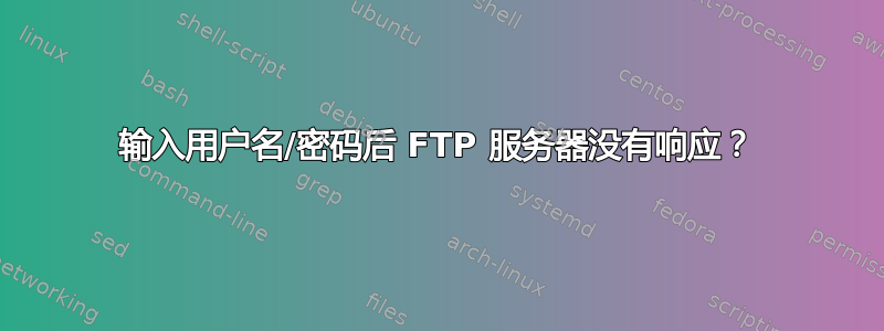 输入用户名/密码后 FTP 服务器没有响应？