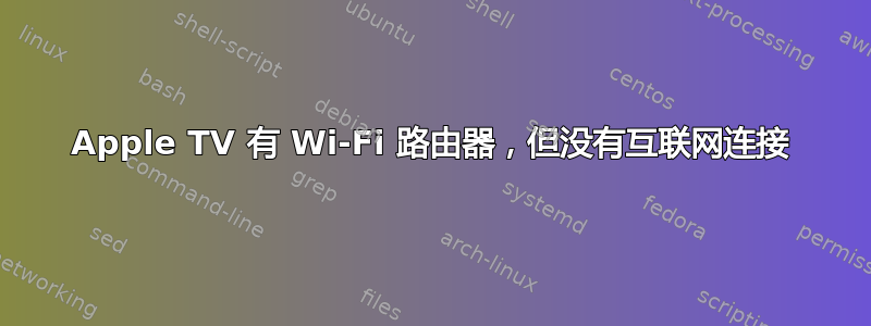 Apple TV 有 Wi-Fi 路由器，但没有互联网连接