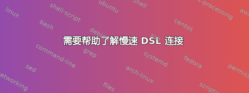 需要帮助了解慢速 DSL 连接