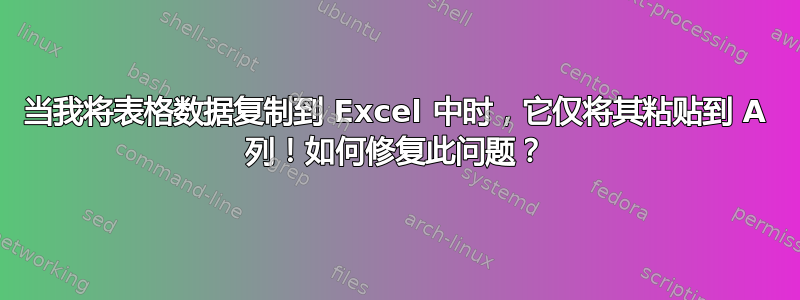 当我将表格数据复制到 Excel 中时，它仅将其粘贴到 A 列！如何修复此问题？